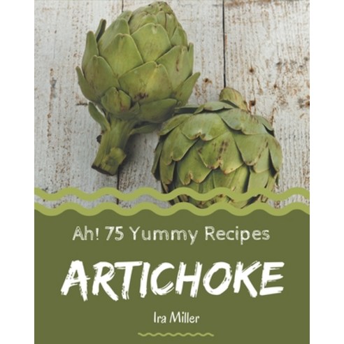Ah! 75 Yummy Artichoke Recipes: Everything You Need in One Yummy Artichoke Cookbook! Paperback, Independently Published
