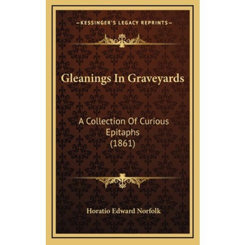 Gleanings In Graveyards: A Collection Of Curious Epitaphs (1861) Hardcover, Kessinger Publishing
