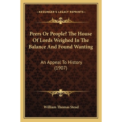 Peers Or People? The House Of Lords Weighed In The Balance And Found Wanting: An Appeal To History (... Paperback, Kessinger Publishing