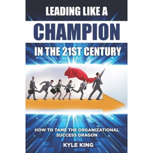 Leading Like a Champion in the 21st Century: How to Tame the Organizational Success Dragon Paperback, Independently Published