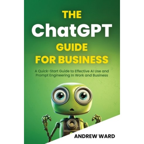 (영문도서) The ChatGPT Guide for Business: A Quick-Start Guide to Effective AI Use and Prompt Engineerin... Paperback, Triple Twist Publishing Ltd, English, 9781739725938