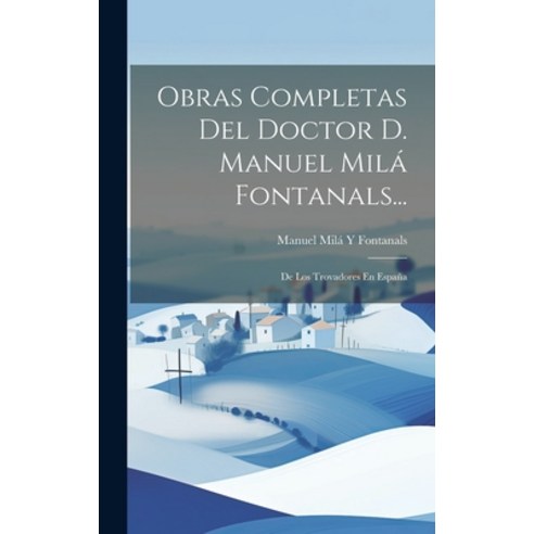 (영문도서) Obras Completas Del Doctor D. Manuel Milá Fontanals...: De Los Trovadores En España Hardcover, Legare Street Press, English, 9781019678299