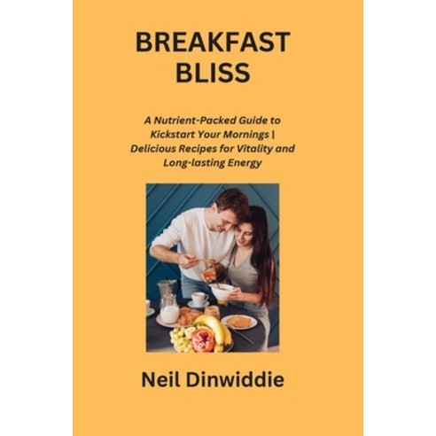 (영문도서) Breakfast Bliss: A Nutrient-Packed Guide to Kickstart Your Mornings Delicious Recipes for Vit... Paperback, Neil Dinwiddie, English, 9798869039842