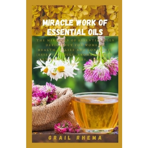 Miracle Work Of Essential Oils: The Miracles of Essential Oils Deficiency for Women''s Health Relief... Paperback, Independently Published, English, 9798748808088
