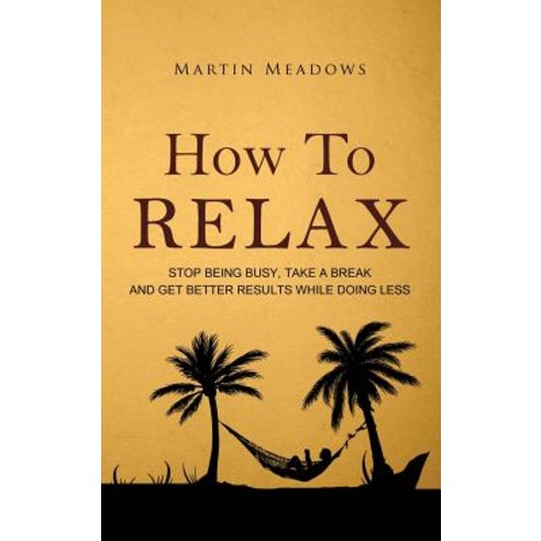 How to Relax: Stop Being Busy Take a Break and Get Better Results While Doing Less Hardcover, Meadows Publishing