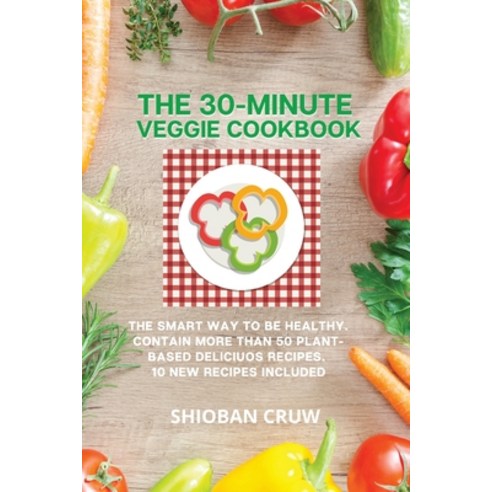 (영문도서) The 30-Minute Veggie Cookbook: The Smart Way to Be Healthy. Contain More Than 50 Plant-Based ... Paperback, Shioban Cruw, English, 9781802736991