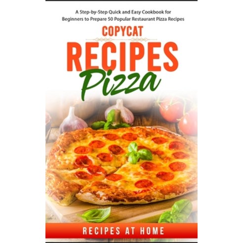 Copycat Recipes: Pizza. A Step-by-Step Quick and Easy Cookbook for Beginners to Prepare 50 Popular R... Paperback, Independently Published