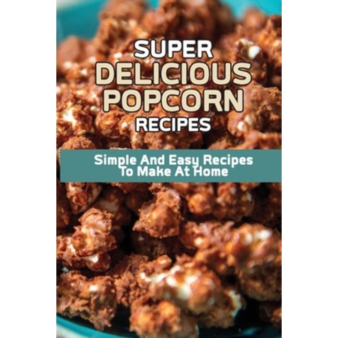 (영문도서) Super Delicious Popcorn Recipes: Simple And Easy Recipes To Make At Home: Popcorn Maker Recipes Paperback, Independently Published