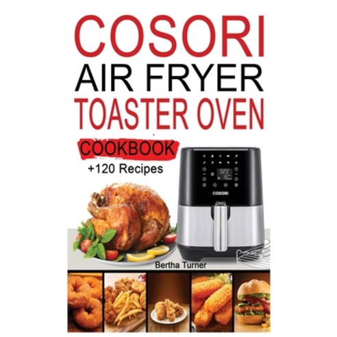 Cosori Air Fryer Toaster Oven Cookbook: +120 Recipes to Air Fry Bake Rotisserie Dehydrate Toast;... Hardcover, Bertha Turner, English, 9781802327892