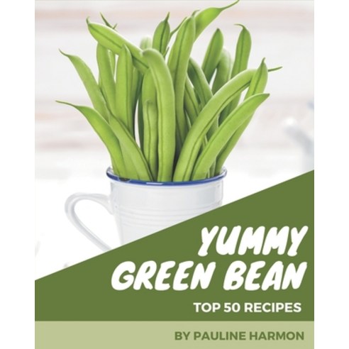 Top 50 Yummy Green Bean Recipes: Start a New Cooking Chapter with Yummy Green Bean Cookbook! Paperback, Independently Published