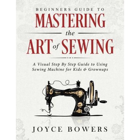 (영문도서) Beginners Guide to Mastering the Art of Sewing: A Visual Step By Step Guide to Using Sewing M... Paperback, Independently Published, English, 9781729278130