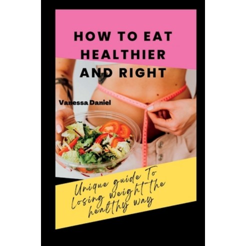 (영문도서) How to Eat Healthier and Right: Unique Guide To Losing Weight The Healthy Way Paperback, Independently Published
