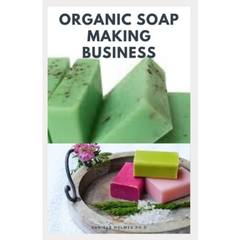 Organic Soap Making Business: Step By Step Guide On How to Make Soap from Scratch Using Essential Oi... Paperback, Independently Published