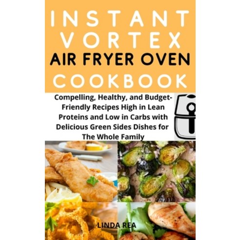 Instant Vortex Air Fryer Oven Cookbook: Compelling Healthy and Budget Friendly Recipes High in Lean... Hardcover, Linda Rea, English, 9781801696982