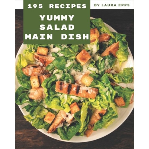195 Yummy Salad Main Dish Recipes: Yummy Salad Main Dish Cookbook - Your Best Friend Forever Paperback, Independently Published