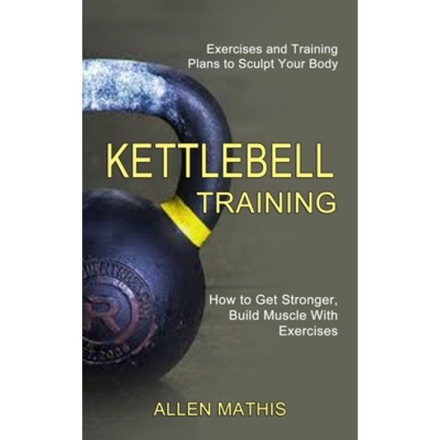 Kettlebell Training: Exercises and Training Plans to Sculpt Your Body (How to Get Stronger Build Mu... Paperback, Tomas Edwards, English, 9781990268632