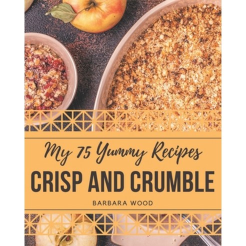 My 75 Yummy Crisp and Crumble Recipes: The Best-ever of Yummy Crisp and Crumble Cookbook Paperback, Independently Published