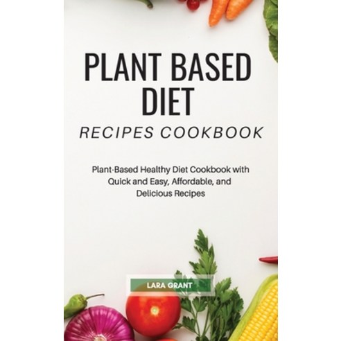 (영문도서) Plant Based Diet Recipes Cookbook: Plant-Based Healthy Diet Cookbook with Quick and Easy Aff... Hardcover, Lara Grant, English, 9781802862713
