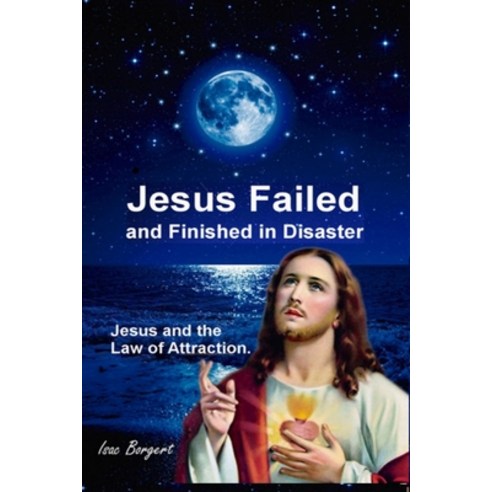 Jesus Failed and Finished in Disaster.: Jesus and the Law of Attraction. Paperback, Independently Published
