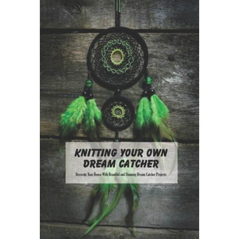 Knitting Your Own Dream Catcher: Decorate Your House With Beautiful and Stunning Dream Catcher Proje... Paperback, Independently Published, English, 9798738372056