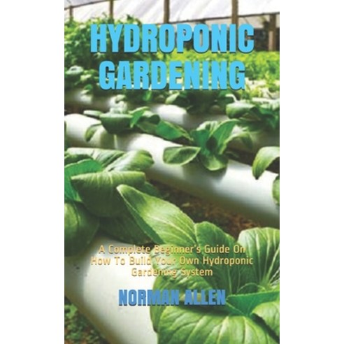 Hydroponic Gardening: A Complete Beginner''s Guide On How To Build Your Own Hydroponic Gardening System Paperback, Independently Published