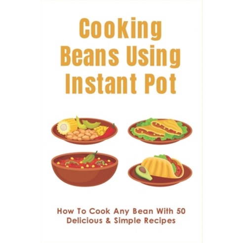 (영문도서) Cooking Beans Using Instant Pot: How To Cook Any Bean With 50 Delicious & Simple Recipes: How... Paperback, Independently Published, English, 9798452259862