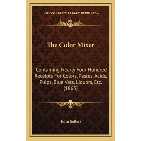 The Color Mixer: Containing Nearly Four Hundred Receipts For Colors Pastes Acids Pulps Blue Vats... Hardcover, Kessinger Publishing