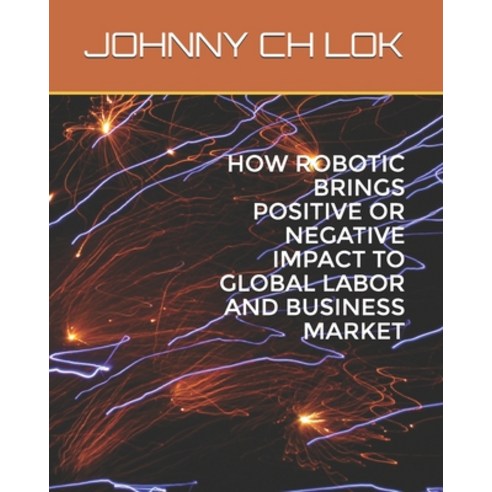 How Robotic Brings Positive or Negative Impact to Global Labor and Business Market Paperback, Independently Published