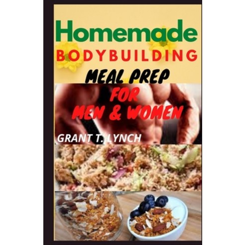 Homemade Bodybuilding Meal Prep For Men & Women: A Quick & Easy Guide To Home Kitchen-Made Recipes F... Paperback, Independently Published, English, 9798747483064