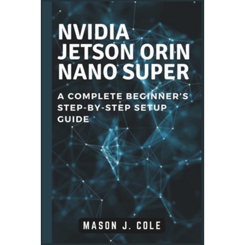 (영문도서) NVIDIA Jetson Orin Nano Super: A COMPLETE Beginner''s Step-by-Step Setup Guide Paperback, Independently Published, English, 9798305878950