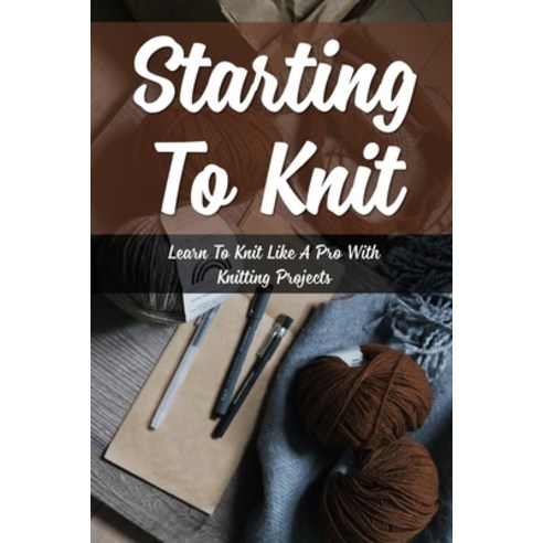 (영문도서) Starting To Knit: Learn To Knit Like A Pro With Knitting Projects: Knitting Techniques Paperback, Independently Published, English, 9798462946776