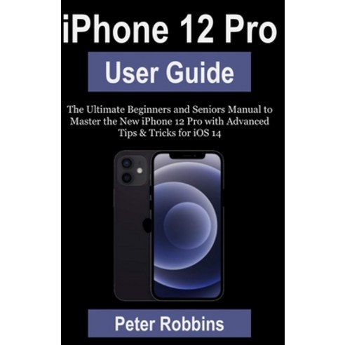 iPhone 12 Pro User Guide: The Ultimate Beginners and Seniors Manual to ...