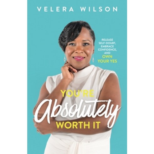 You''re Absolutely Worth It: Release Self-Doubt Embrace Confidence and Own Your Yes Paperback, Positive Identity LLC
