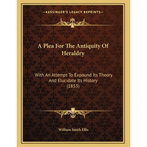 A Plea For The Antiquity Of Heraldry: With An Attempt To Expound Its Theory And Elucidate Its Histor... Paperback, Kessinger Publishing