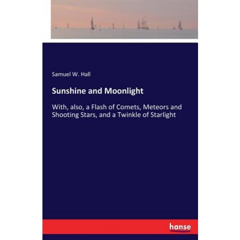Sunshine and Moonlight: With also a Flash of Comets Meteors and Shooting Stars and a Twinkle of ... Paperback, Hansebooks