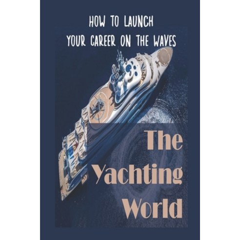 (영문도서) The Yachting World: How To Launch Your Career On The Waves: Landing Your Perfect Role In Yach... Paperback, Independently Published