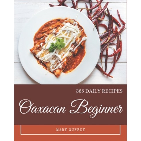 365 Daily Oaxacan Beginner Recipes: Explore Oaxacan Beginner Cookbook NOW! Paperback, Independently Published