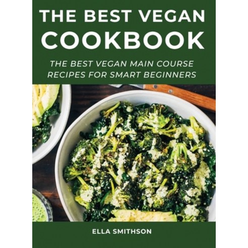 The Best Vegan Cookbook: The Best Vegan Main Course Recipes For Smart Beginners Hardcover, Ella Smithson, English, 9781667171784