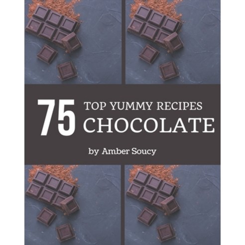 Top 75 Yummy Chocolate Recipes: The Highest Rated Yummy Chocolate Cookbook You Should Read Paperback, Independently Published