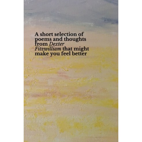 (영문도서) A short selection of poems and thoughts from Dexter Fitzwilliam that might make you feel better Paperback, Independently Published, English, 9798544803409