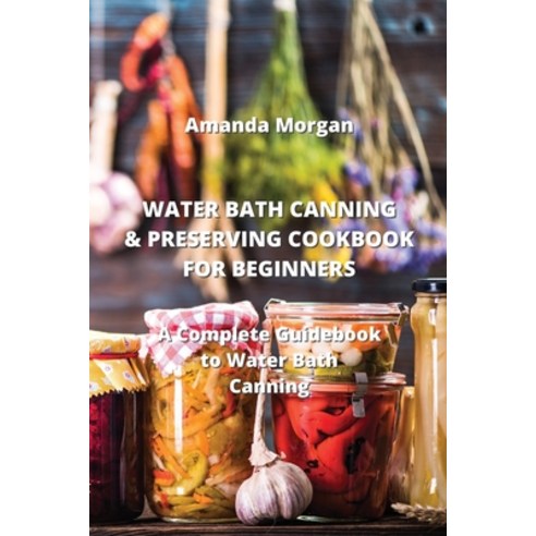 (영문도서) Water Bath Canning & Preserving Cookbook for Beginners: A Complete Guidebook to Water Bath Ca... Paperback, Amanda Morgan, English, 9789977728964