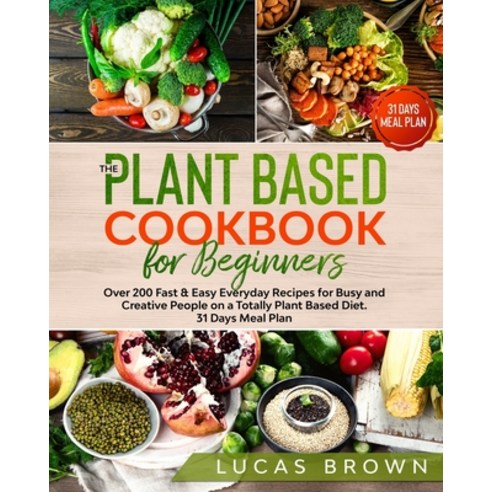 The Plant Based Cookbook for Beginners: Over 200 Fast & Easy Everyday Recipes for Busy and Creative ... Paperback, Independently Published