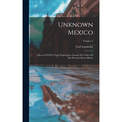 (영문도서) Unknown Mexico: A Record Of Five Years'' Exploration Among The Tribes Of The Western Sierra Ma... Hardcover, Legare Street Press, English, 9781016449151