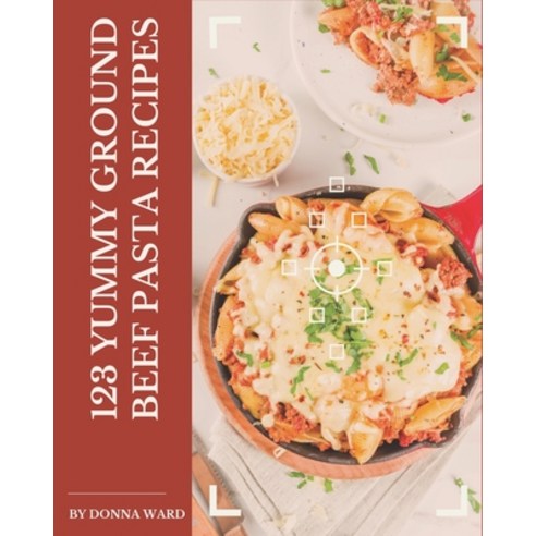 123 Yummy Ground Beef Pasta Recipes: Make Cooking at Home Easier with Yummy Ground Beef Pasta Cookbook! Paperback, Independently Published