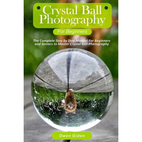 Crystal Ball Photography for Beginners: The Complete Step by Step Manual For Beginners and Seniors t... Paperback, Independently Published, English, 9798593384621