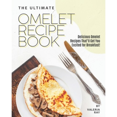 The Ultimate Omelet Recipe Book: Delicious Omelet Recipes That''ll Get You Excited for Breakfast! Paperback, Independently Published