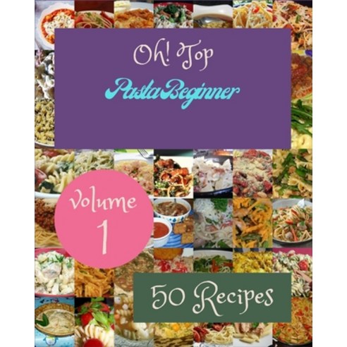Oh! Top 50 Pasta Beginner Recipes Volume 1: A Pasta Beginner Cookbook You Will Love Paperback, Independently Published, English, 9798745591761