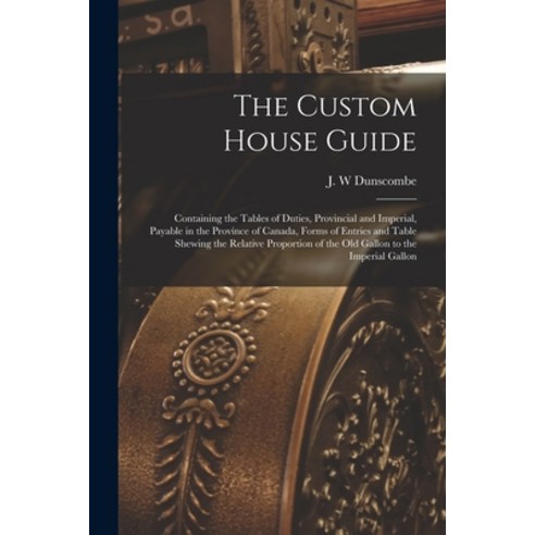 (영문도서) The Custom House Guide [microform]: Containing the Tables of Duties Provincial and Imperial ... Paperback, Legare Street Press, English, 9781014167088
