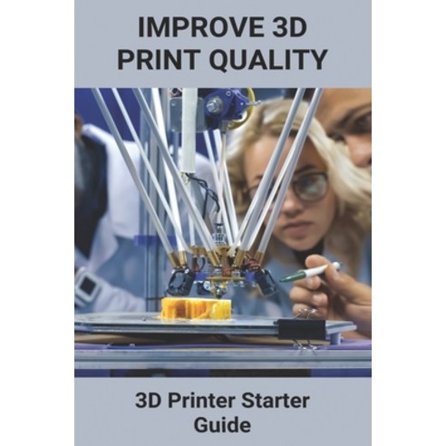 Improve 3D Print Quality: 3D Printer Starter Guide: What Are Various Uses For A 3D Printer? Paperback, Independently Published, English, 9798728084976