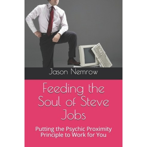 Feeding the Soul of Steve Jobs: Putting the Psychic Proximity Principle to Work for You Paperback, Independently Published